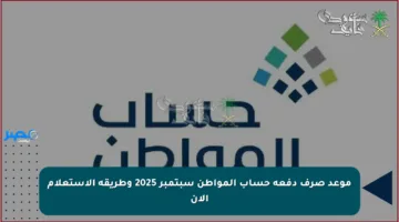 موعد صرف دفعة حساب المواطن سبتمبر 2025 وطريقة الاستعلام الآن